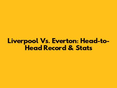 Liverpool Vs. Everton: Head-to-Head Record & Stats