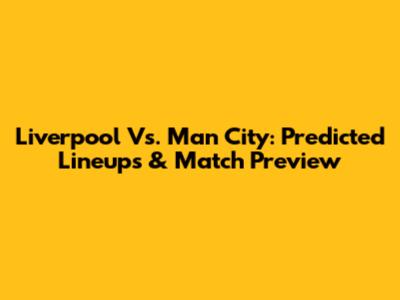 Liverpool Vs. Man City: Predicted Lineups & Match Preview