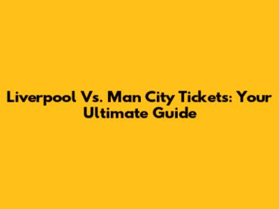 Liverpool Vs. Man City Tickets: Your Ultimate Guide