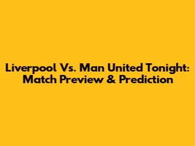 Liverpool Vs. Man United Tonight: Match Preview & Prediction