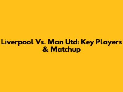 Liverpool Vs. Man Utd: Key Players & Matchup