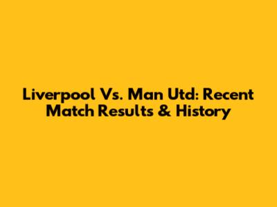 Liverpool Vs. Man Utd: Recent Match Results & History