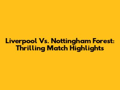 Liverpool Vs. Nottingham Forest: Thrilling Match Highlights