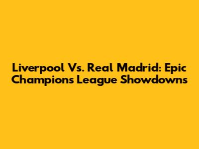 Liverpool Vs. Real Madrid: Epic Champions League Showdowns