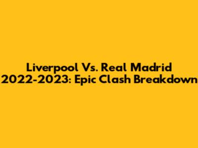 Liverpool Vs. Real Madrid 2022-2023: Epic Clash Breakdown