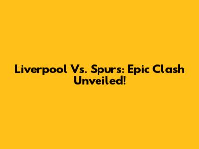 Liverpool Vs. Spurs: Epic Clash Unveiled!
