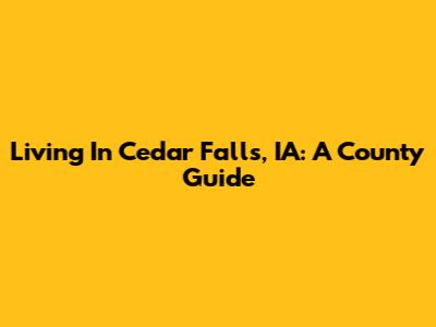 Living In Cedar Falls, IA: A County Guide