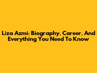 Liza Azmi: Biography, Career, And Everything You Need To Know
