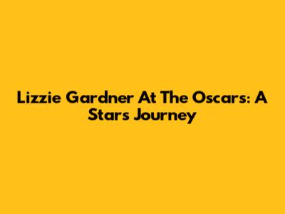 Lizzie Gardner At The Oscars: A Star's Journey
