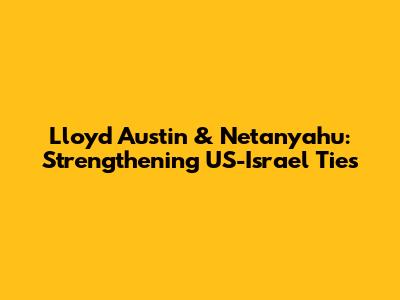 Lloyd Austin & Netanyahu: Strengthening US-Israel Ties