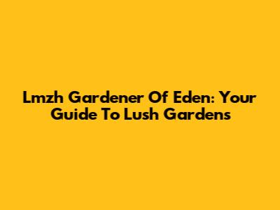 Lmzh Gardener Of Eden: Your Guide To Lush Gardens