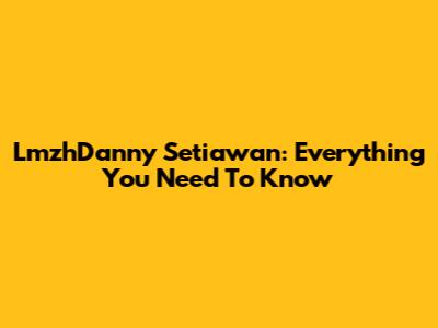 LmzhDanny Setiawan: Everything You Need To Know