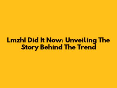 LmzhI Did It Now: Unveiling The Story Behind The Trend