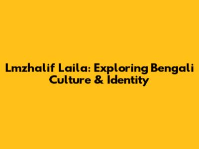 Lmzhalif Laila: Exploring Bengali Culture & Identity