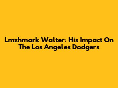 Lmzhmark Walter: His Impact On The Los Angeles Dodgers