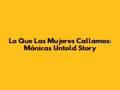 Lo Que Las Mujeres Callamos: Mónica's Untold Story