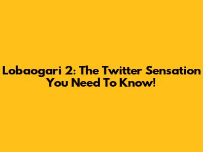 Lobaogari 2: The Twitter Sensation You Need To Know!