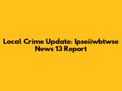 Local Crime Update: Ipseiiwbtwse News 13 Report