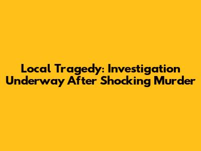 Local Tragedy: Investigation Underway After Shocking Murder