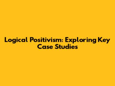 Logical Positivism: Exploring Key Case Studies