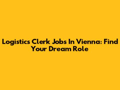 Logistics Clerk Jobs In Vienna: Find Your Dream Role
