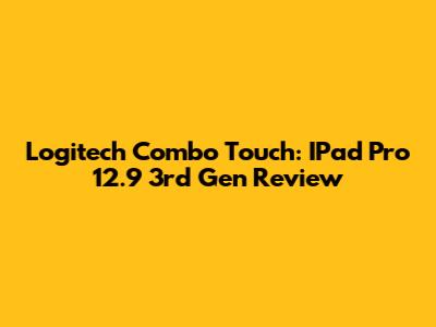 Logitech Combo Touch: IPad Pro 12.9" 3rd Gen Review