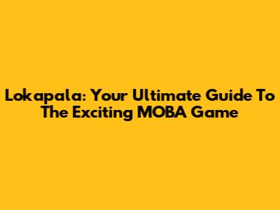 Lokapala: Your Ultimate Guide To The Exciting MOBA Game