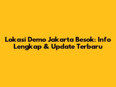 Lokasi Demo Jakarta Besok: Info Lengkap & Update Terbaru