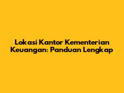 Lokasi Kantor Kementerian Keuangan: Panduan Lengkap