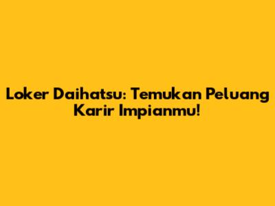 Loker Daihatsu: Temukan Peluang Karir Impianmu!