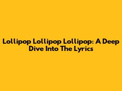 Lollipop Lollipop Lollipop: A Deep Dive Into The Lyrics