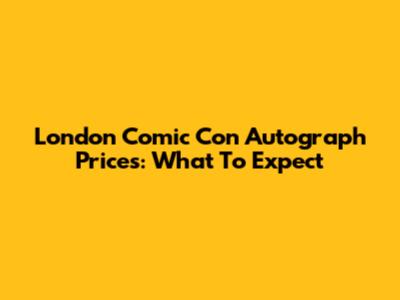 London Comic Con Autograph Prices: What To Expect