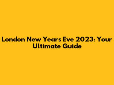 London New Year's Eve 2023: Your Ultimate Guide