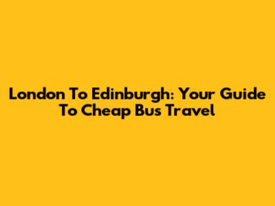 London To Edinburgh: Your Guide To Cheap Bus Travel