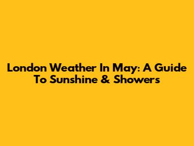 London Weather In May: A Guide To Sunshine & Showers