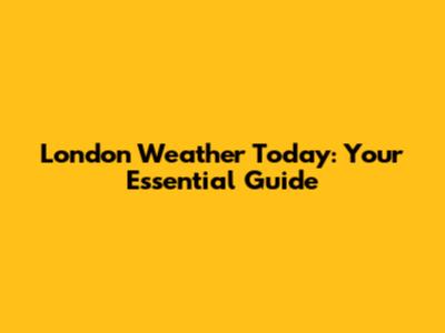 London Weather Today: Your Essential Guide
