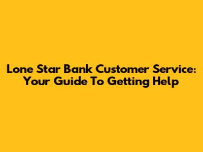 Lone Star Bank Customer Service: Your Guide To Getting Help