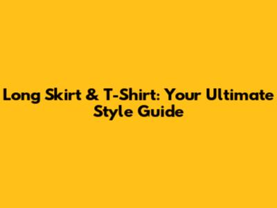Long Skirt & T-Shirt: Your Ultimate Style Guide