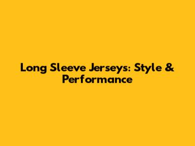 Long Sleeve Jerseys: Style & Performance