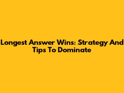 Longest Answer Wins: Strategy And Tips To Dominate