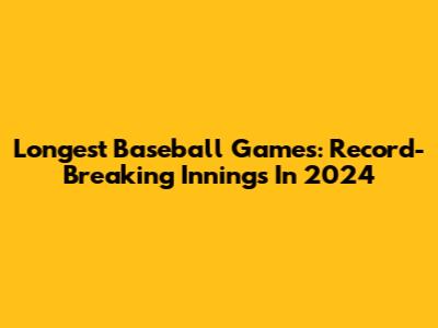 Longest Baseball Games: Record-Breaking Innings In 2024