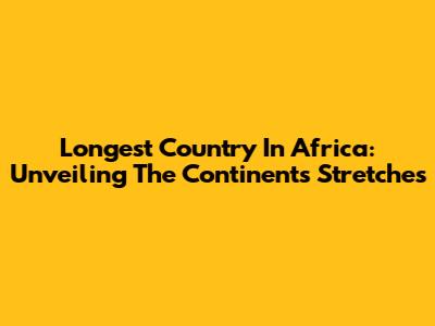 Longest Country In Africa: Unveiling The Continent's Stretches