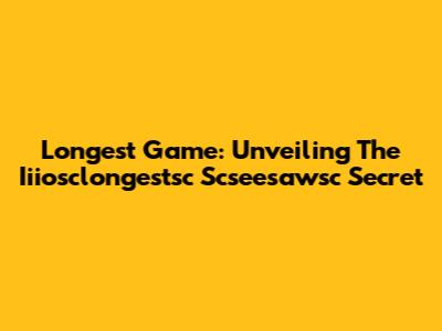 Longest Game: Unveiling The Iiiosclongestsc Scseesawsc Secret