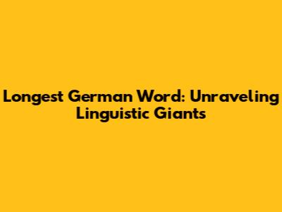 Longest German Word: Unraveling Linguistic Giants