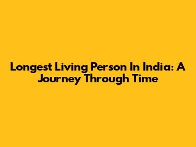 Longest Living Person In India: A Journey Through Time