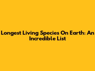 Longest Living Species On Earth: An Incredible List