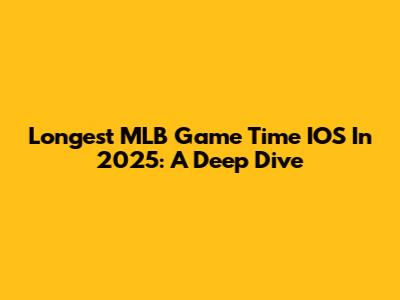 Longest MLB Game Time IOS In 2025: A Deep Dive