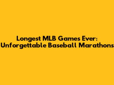 Longest MLB Games Ever: Unforgettable Baseball Marathons