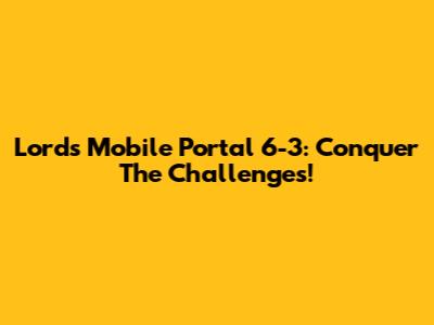 Lords Mobile Portal 6-3: Conquer The Challenges!