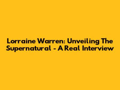 Lorraine Warren: Unveiling The Supernatural - A Real Interview